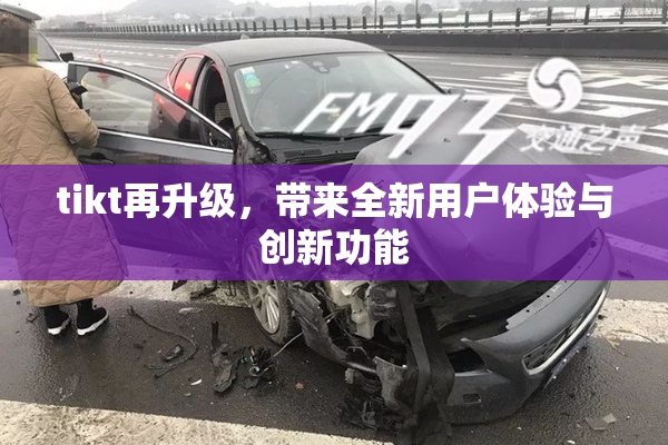 tikt再升级，带来全新用户体验与创新功能