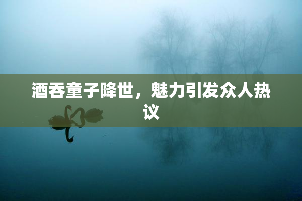 酒吞童子降世，魅力引发众人热议
