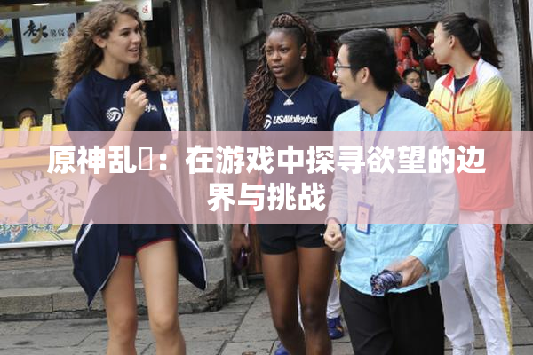 原神乱婬：在游戏中探寻欲望的边界与挑战