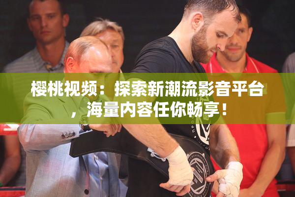 樱桃视频：探索新潮流影音平台，海量内容任你畅享！