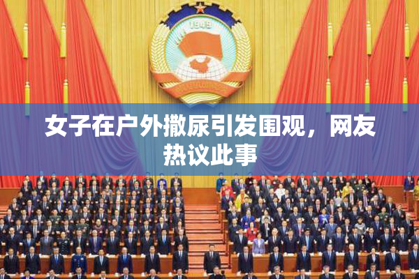 女子在户外撒尿引发围观，网友热议此事