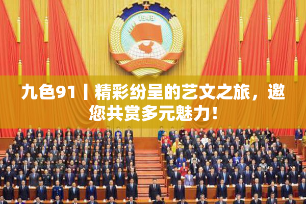 九色91丨精彩纷呈的艺文之旅，邀您共赏多元魅力！