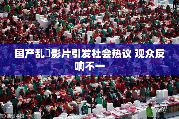 国产乱婬影片引发社会热议 观众反响不一