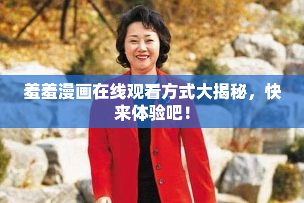 羞羞漫画在线观看方式大揭秘，快来体验吧！