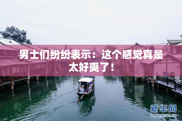 男士们纷纷表示：这个感觉真是太好爽了！