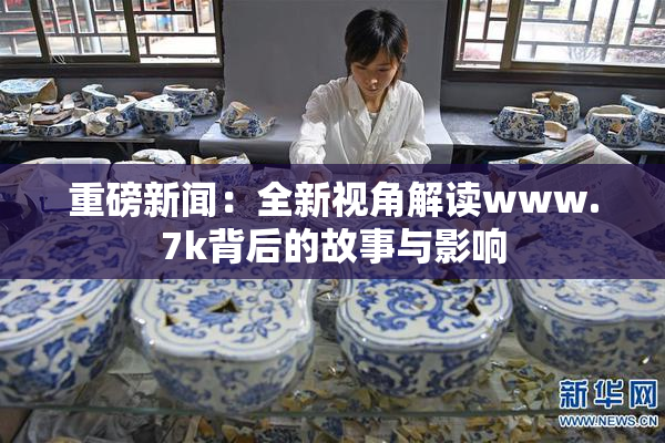 重磅新闻：全新视角解读www.7k背后的故事与影响