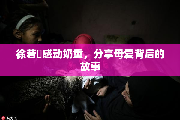 徐若瑄感动奶重，分享母爱背后的故事