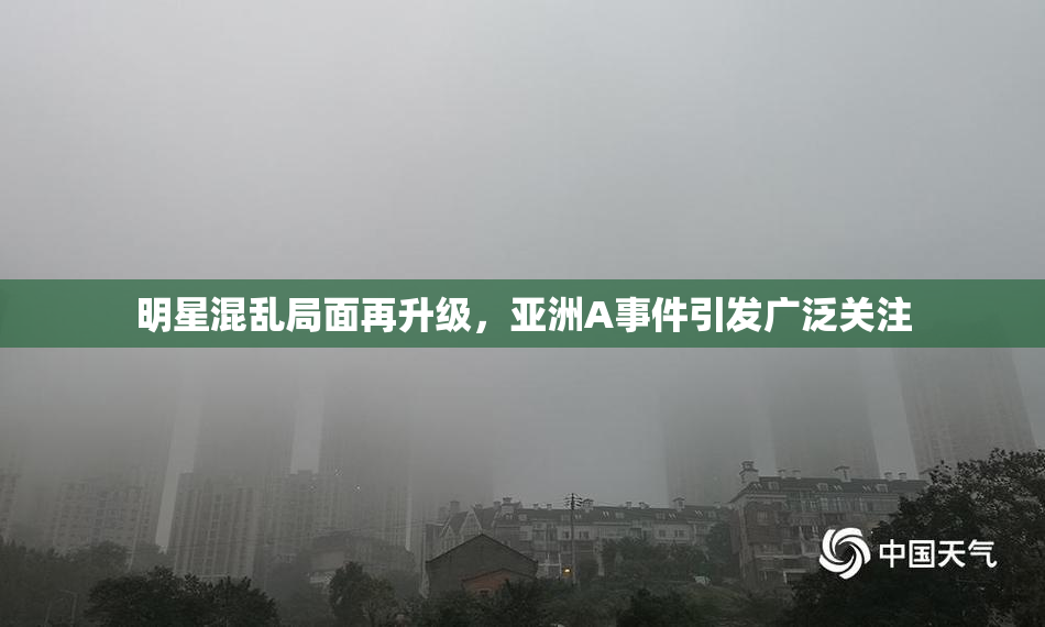 明星混乱局面再升级，亚洲A事件引发广泛关注