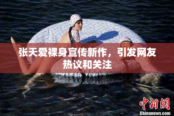 张天爱裸身宣传新作，引发网友热议和关注