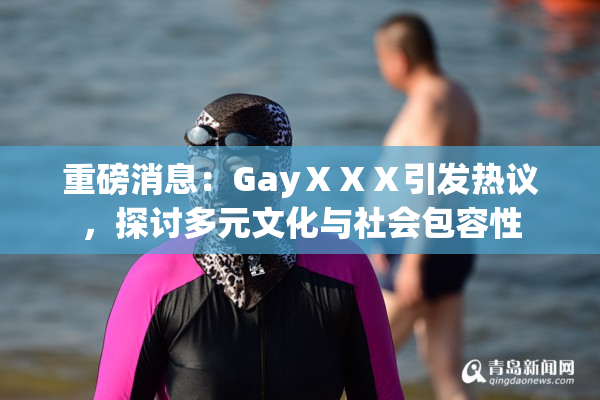 重磅消息：GayⅩⅩⅩ引发热议，探讨多元文化与社会包容性