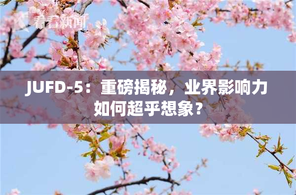 JUFD-5：重磅揭秘，业界影响力如何超乎想象？