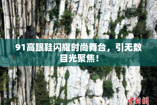 91高跟鞋闪耀时尚舞台，引无数目光聚焦！
