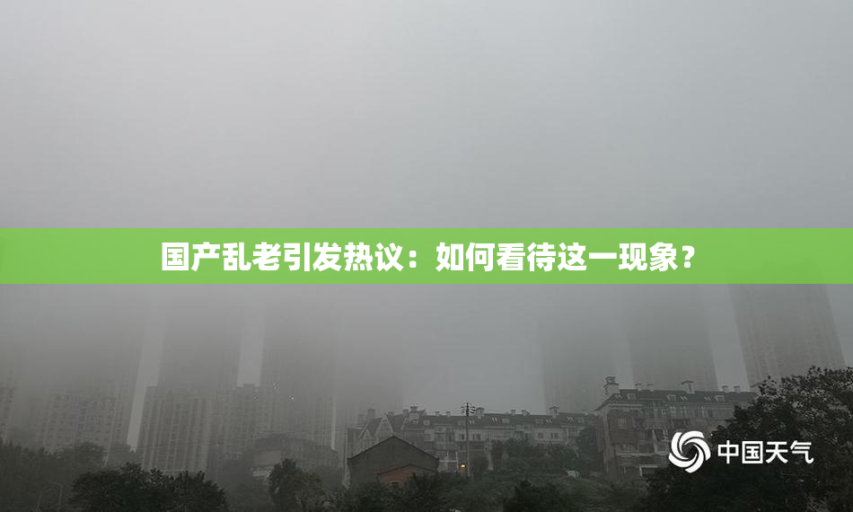 国产乱老引发热议：如何看待这一现象？