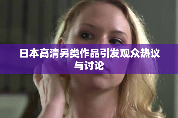 日本高清另类作品引发观众热议与讨论