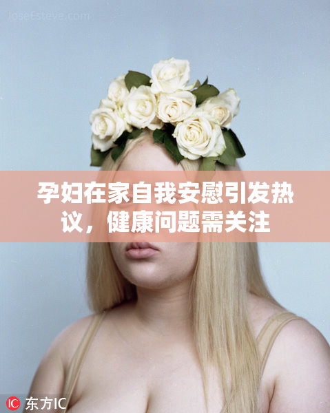 孕妇在家自我安慰引发热议，健康问题需关注