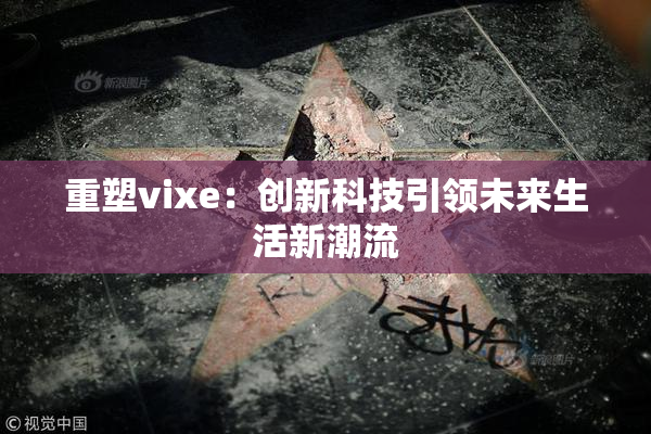 重塑vixe：创新科技引领未来生活新潮流