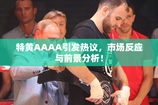 特黄AAAA引发热议，市场反应与前景分析！