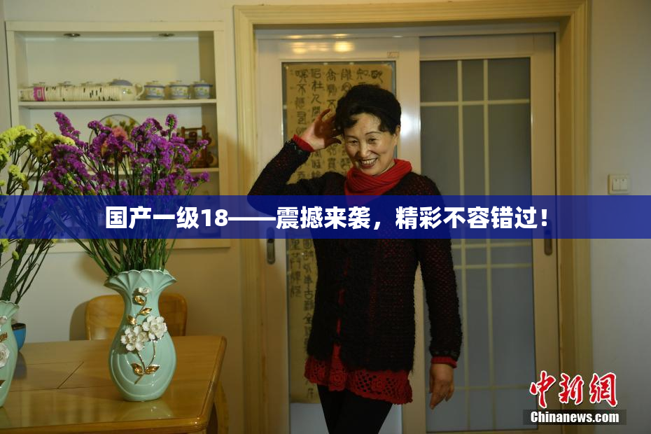国产一级18——震撼来袭，精彩不容错过！