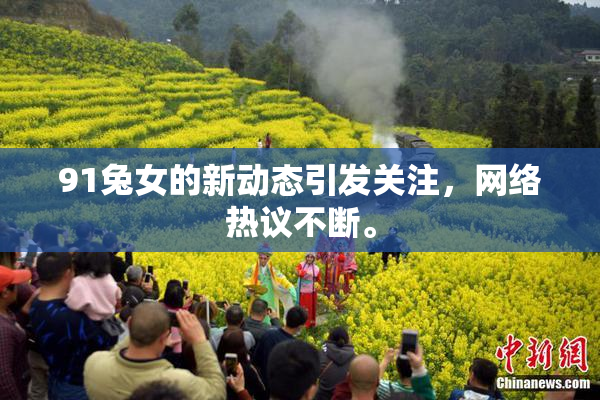 91兔女的新动态引发关注，网络热议不断。