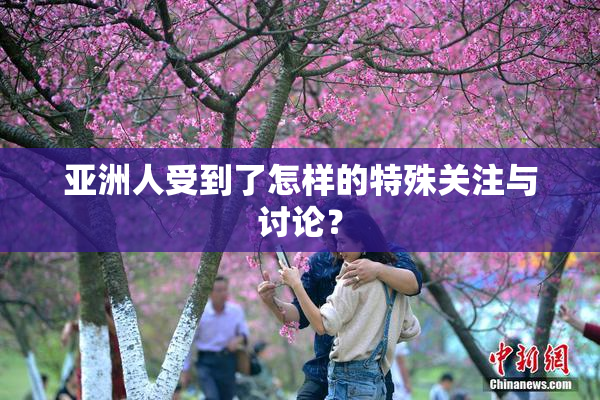 亚洲人受到了怎样的特殊关注与讨论？
