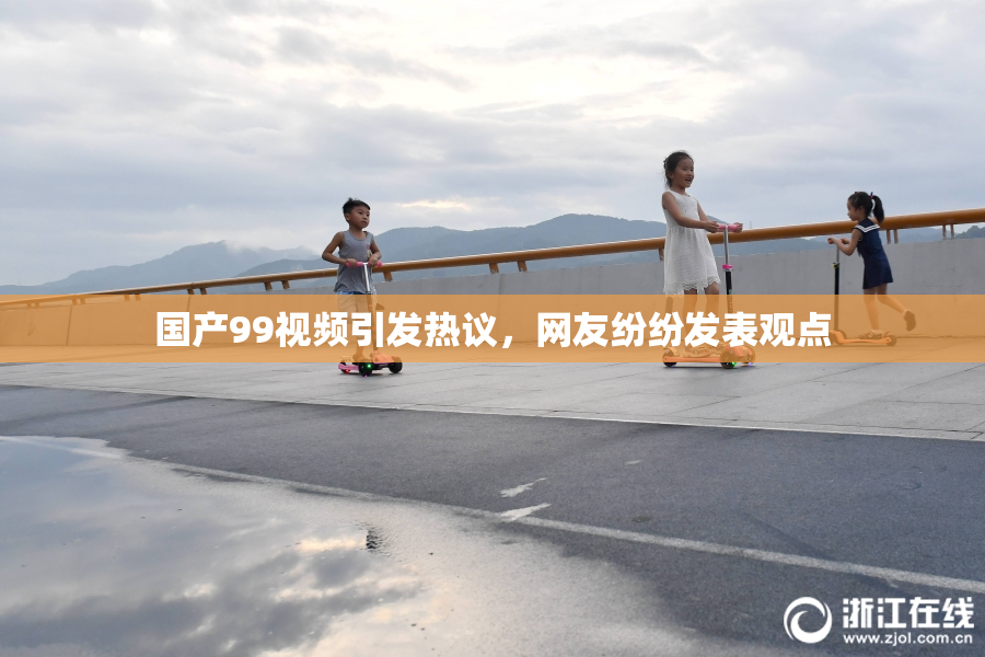 国产99视频引发热议，网友纷纷发表观点
