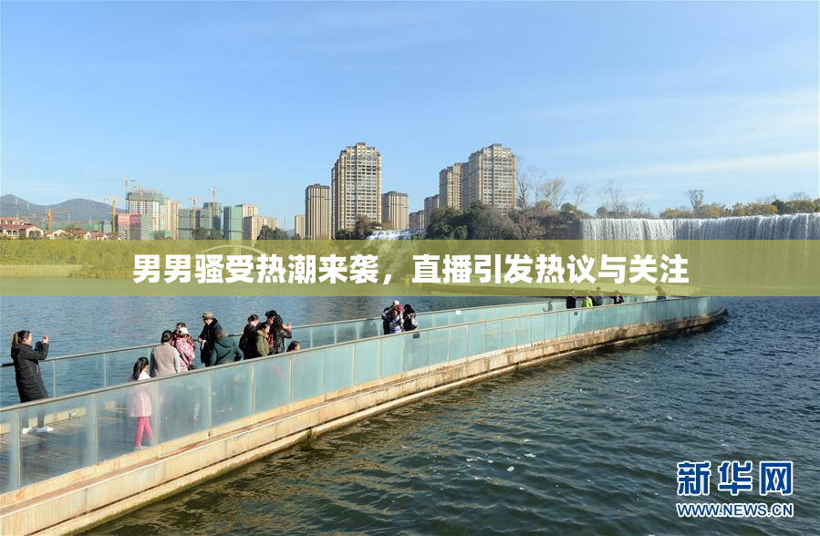 男男骚受热潮来袭，直播引发热议与关注