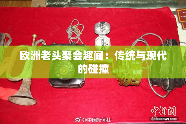 欧洲老头聚会趣闻：传统与现代的碰撞