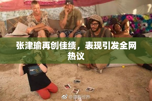 张津瑜再创佳绩，表现引发全网热议