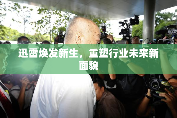迅雷焕发新生，重塑行业未来新面貌