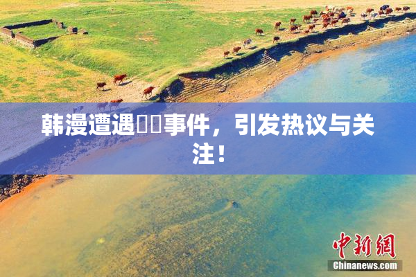 韩漫遭遇❌‌事件，引发热议与关注！