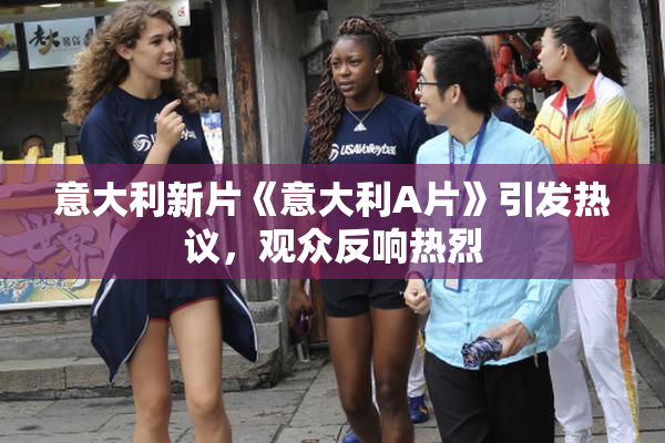 意大利新片《意大利A片》引发热议，观众反响热烈