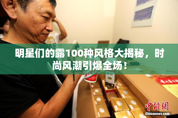 明星们的露100种风格大揭秘，时尚风潮引爆全场！