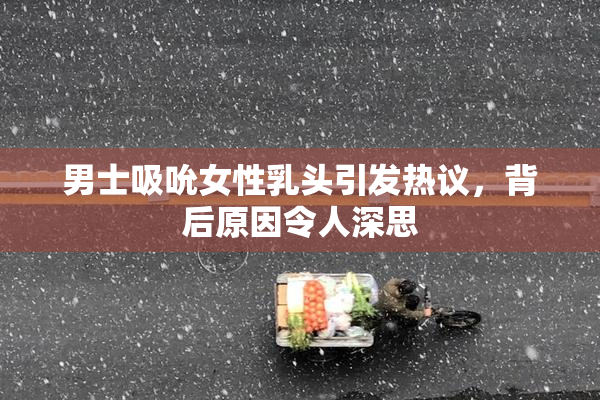 男士吸吮女性乳头引发热议，背后原因令人深思