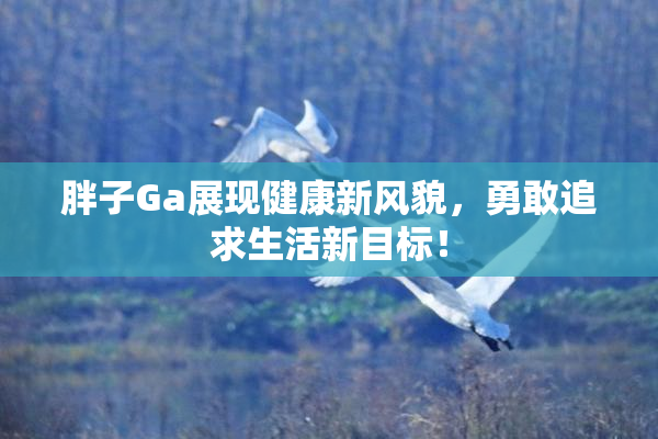 胖子Ga展现健康新风貌，勇敢追求生活新目标！