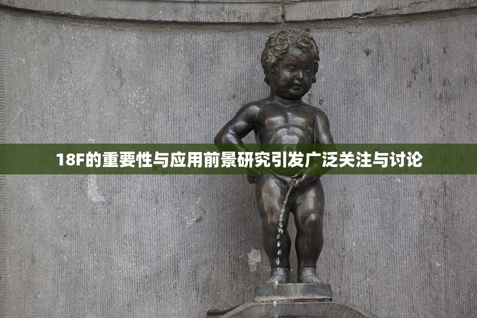 18F的重要性与应用前景研究引发广泛关注与讨论