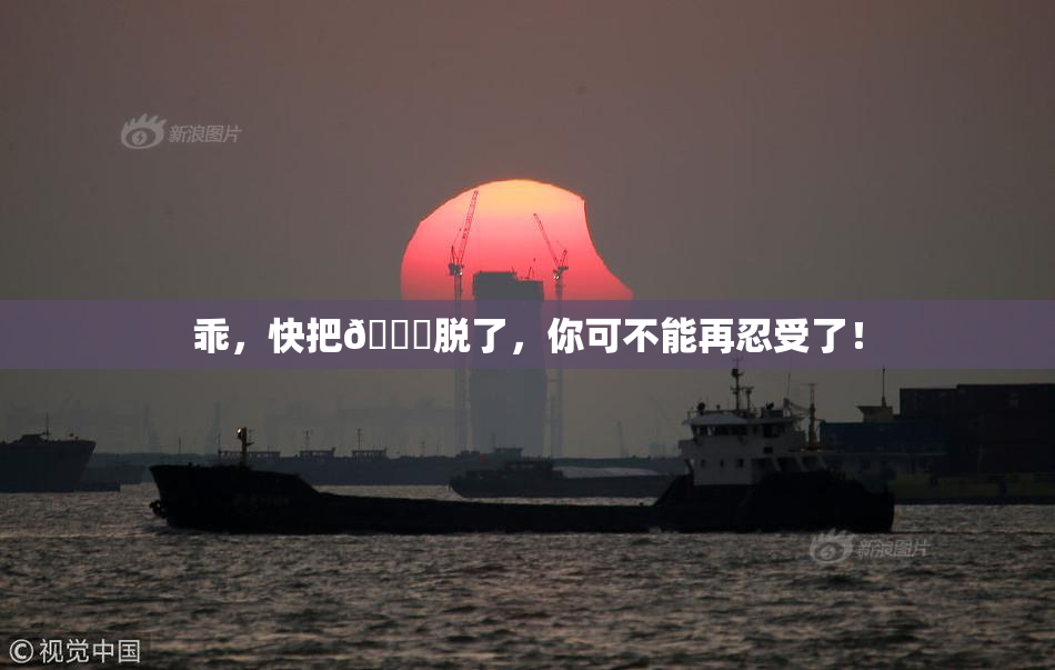 乖，快把👙脱了，你可不能再忍受了！