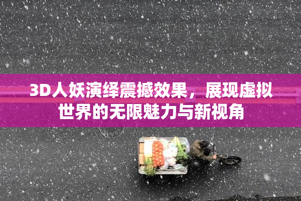 3D人妖演绎震撼效果，展现虚拟世界的无限魅力与新视角