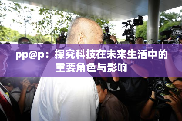 pp@p：探究科技在未来生活中的重要角色与影响