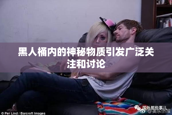 黑人桶内的神秘物质引发广泛关注和讨论