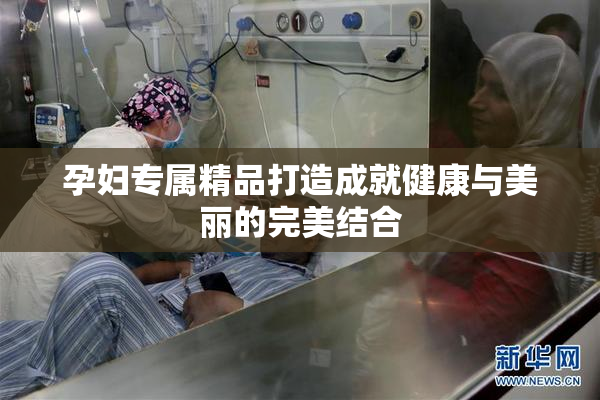 孕妇专属精品打造成就健康与美丽的完美结合