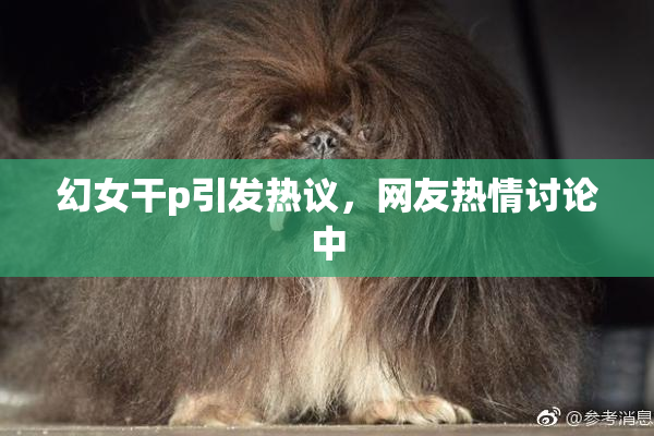 幻女干p引发热议，网友热情讨论中