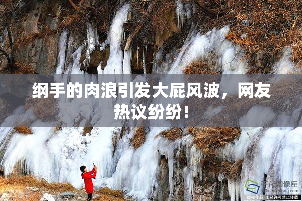 纲手的肉浪引发大屁风波，网友热议纷纷！
