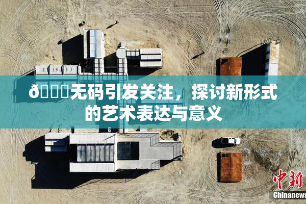 🔞无码引发关注，探讨新形式的艺术表达与意义