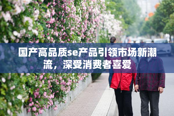 国产高品质se产品引领市场新潮流，深受消费者喜爱