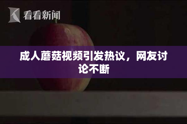 成人蘑菇视频引发热议，网友讨论不断