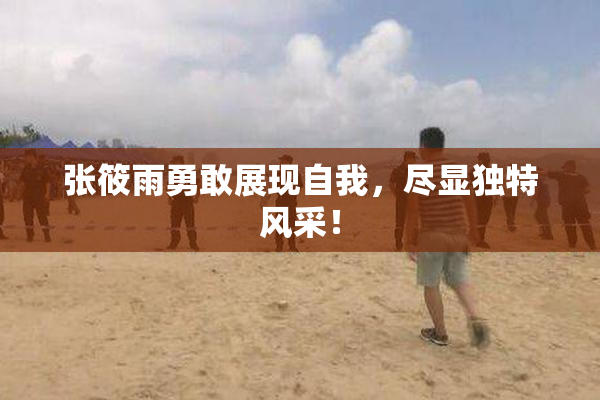 张筱雨勇敢展现自我，尽显独特风采！