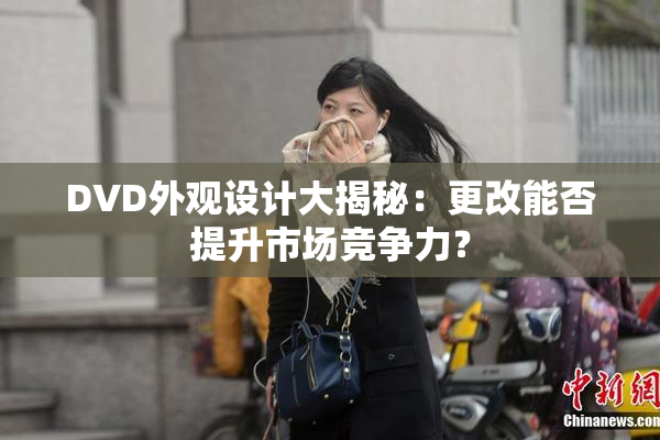 DVD外观设计大揭秘：更改能否提升市场竞争力？