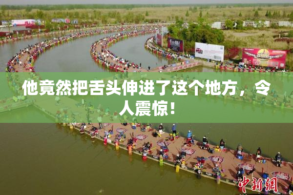 他竟然把舌头伸进了这个地方，令人震惊！