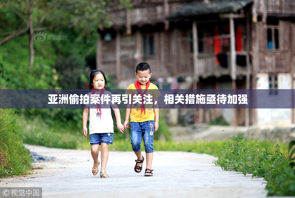 亚洲偷拍案件再引关注，相关措施亟待加强