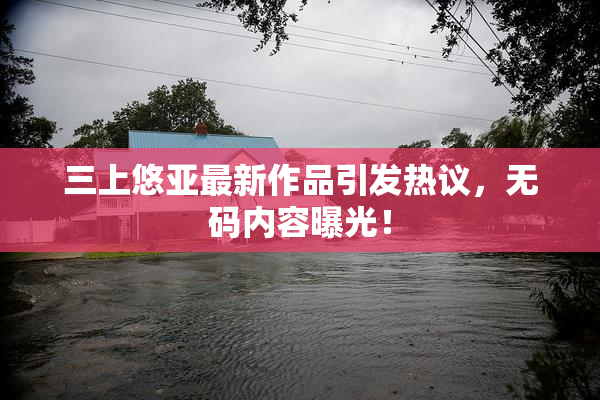 三上悠亚最新作品引发热议，无码内容曝光！